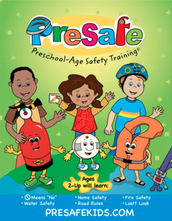 PreSafe - Preschool-Age Safety Training. Ages 2-Up will learn: Means No, Water Safety, Home Safety, Road Rules, Fire Safety, Lost? Look